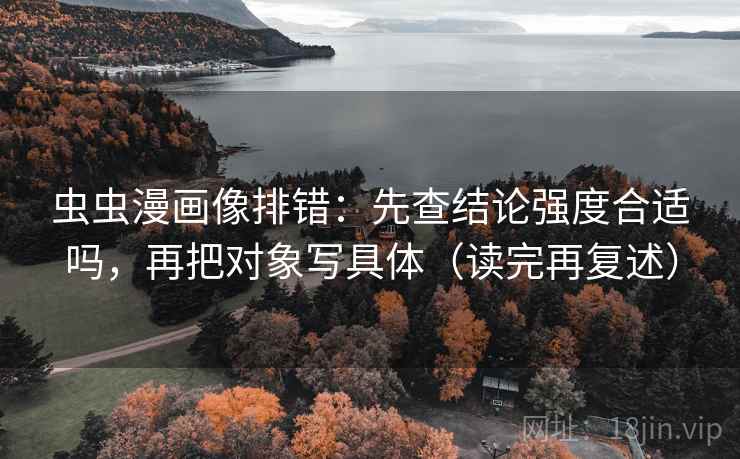 虫虫漫画像排错:先查结论强度合适吗,再把对象写具体(读完再复述)