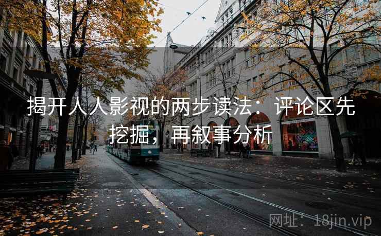 揭开人人影视的两步读法:评论区先挖掘,再叙事分析