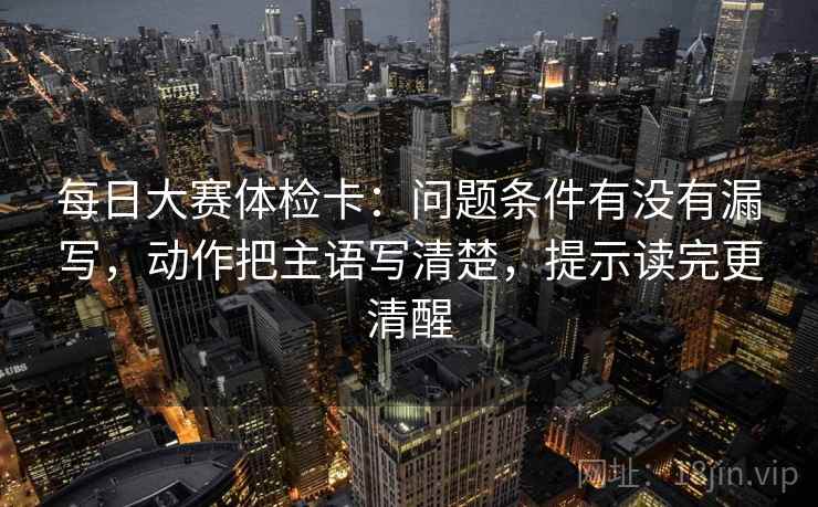 每日大赛体检卡:问题条件有没有漏写,动作把主语写清楚,提示读完更清醒