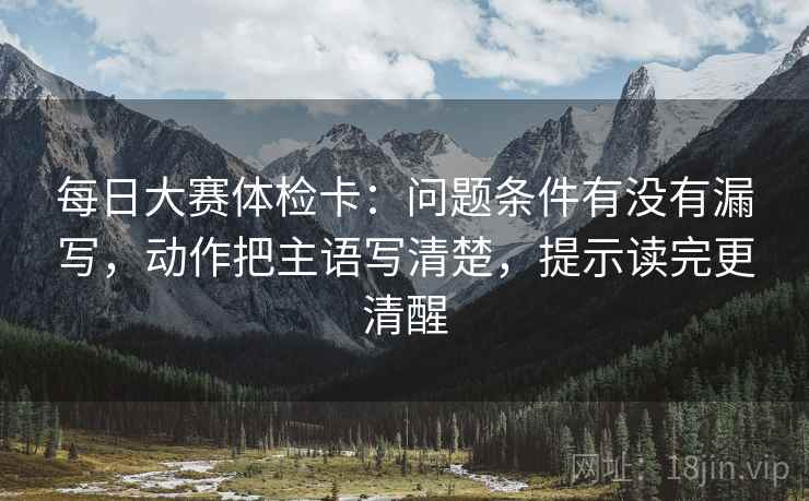 每日大赛体检卡:问题条件有没有漏写,动作把主语写清楚,提示读完更清醒
