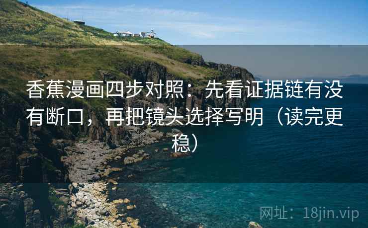 香蕉漫画四步对照:先看证据链有没有断口,再把镜头选择写明(读完更稳)