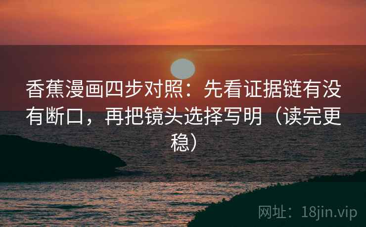 香蕉漫画四步对照:先看证据链有没有断口,再把镜头选择写明(读完更稳)