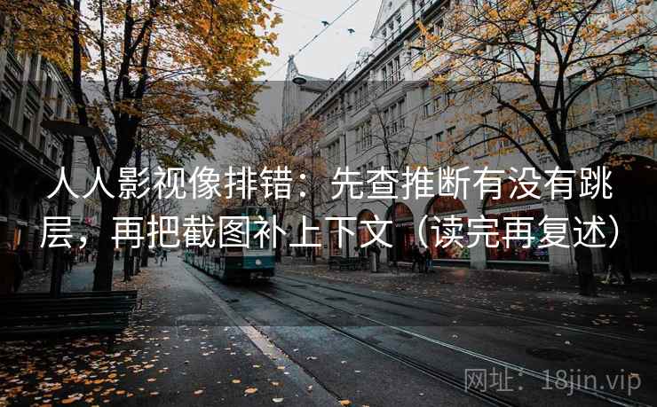 人人影视像排错:先查推断有没有跳层,再把截图补上下文(读完再复述)