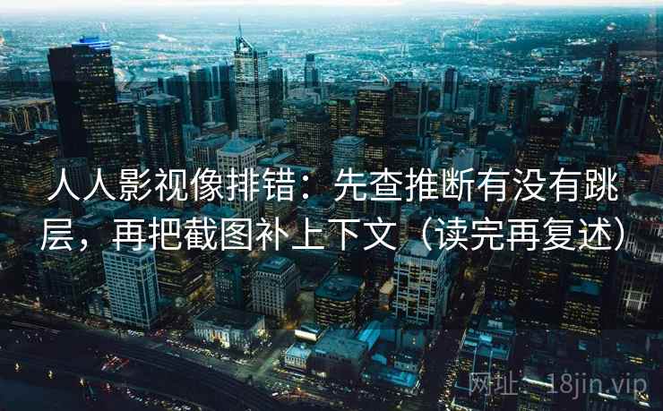 人人影视像排错:先查推断有没有跳层,再把截图补上下文(读完再复述)