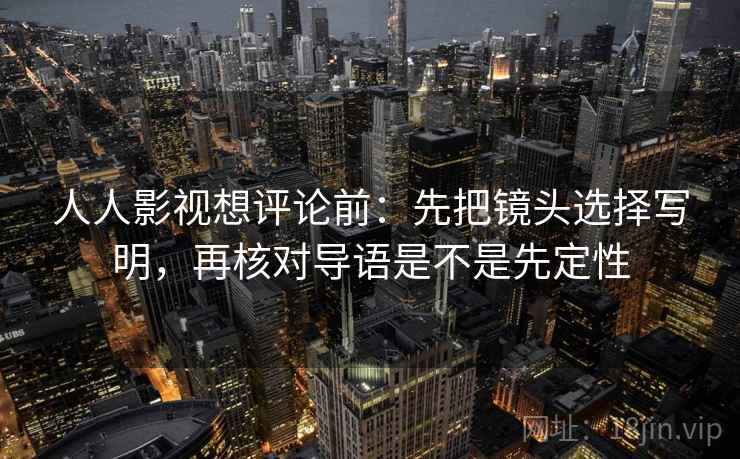 人人影视想评论前:先把镜头选择写明,再核对导语是不是先定性