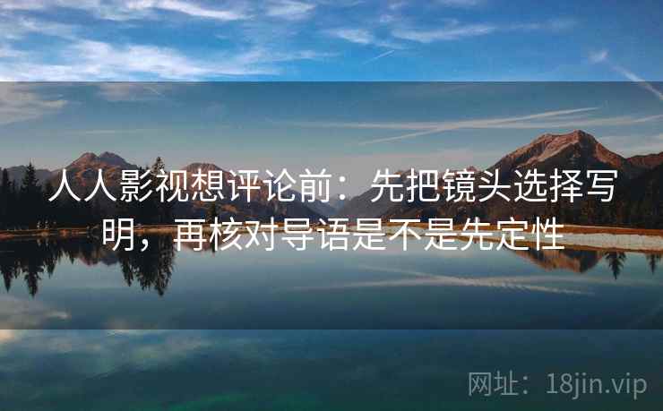 人人影视想评论前:先把镜头选择写明,再核对导语是不是先定性
