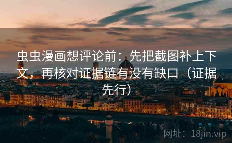 虫虫漫画想评论前:先把截图补上下文,再核对证据链有没有缺口(证据先行)