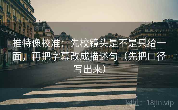 推特像校准:先校镜头是不是只给一面,再把字幕改成描述句(先把口径写出来)