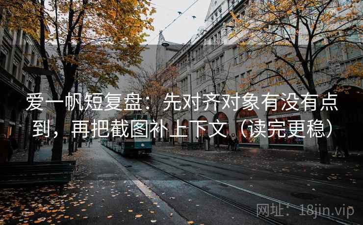 爱一帆短复盘:先对齐对象有没有点到,再把截图补上下文(读完更稳)