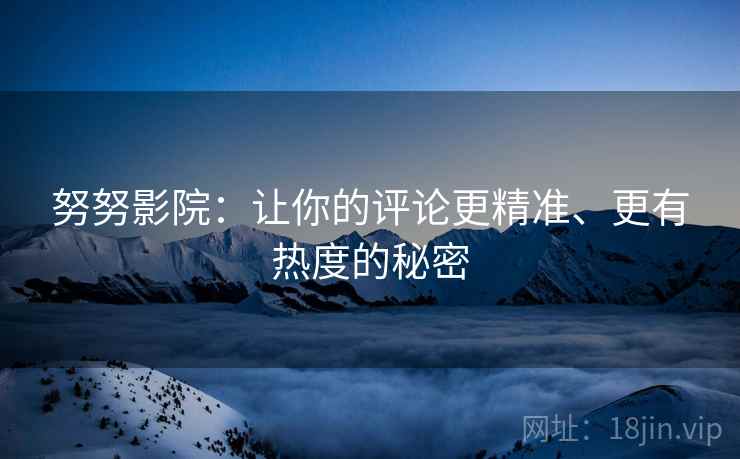 努努影院:让你的评论更精准、更有热度的秘密