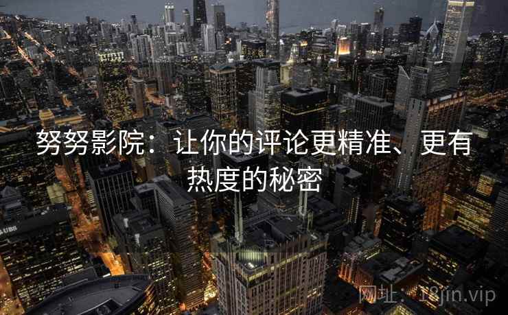 努努影院:让你的评论更精准、更有热度的秘密