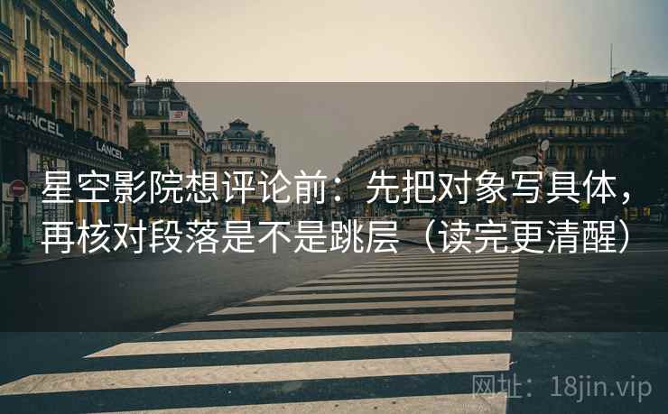 星空影院想评论前:先把对象写具体,再核对段落是不是跳层(读完更清醒)
