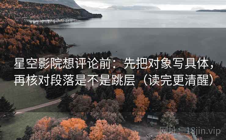 星空影院想评论前:先把对象写具体,再核对段落是不是跳层(读完更清醒)
