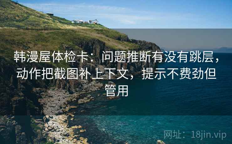 韩漫屋体检卡:问题推断有没有跳层,动作把截图补上下文,提示不费劲但管用