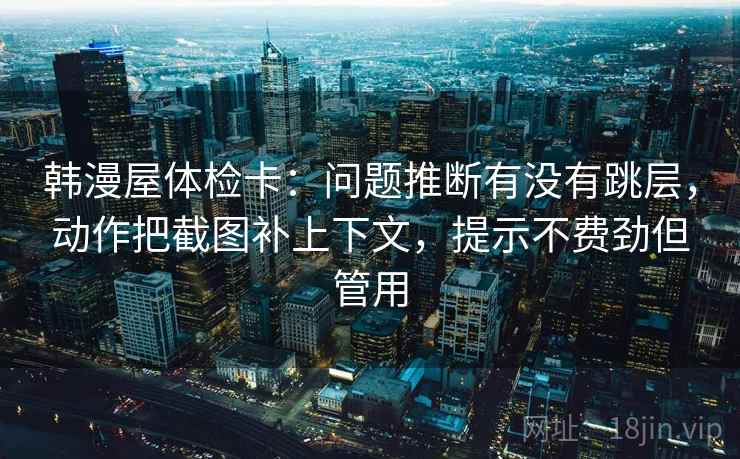 韩漫屋体检卡:问题推断有没有跳层,动作把截图补上下文,提示不费劲但管用