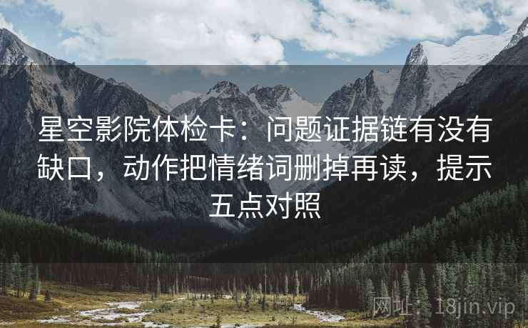 星空影院体检卡:问题证据链有没有缺口,动作把情绪词删掉再读,提示五点对照