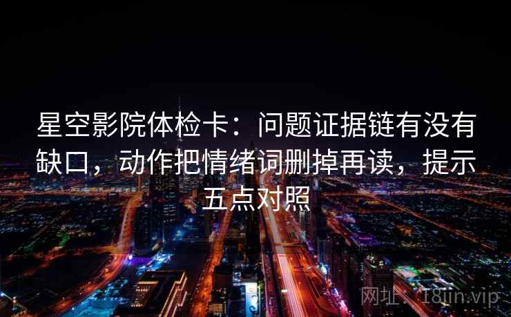 星空影院体检卡:问题证据链有没有缺口,动作把情绪词删掉再读,提示五点对照