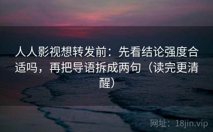 人人影视想转发前:先看结论强度合适吗,再把导语拆成两句(读完更清醒)