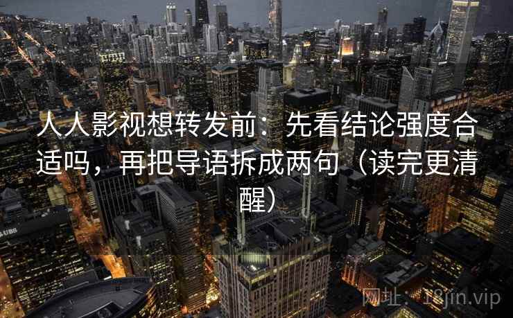人人影视想转发前:先看结论强度合适吗,再把导语拆成两句(读完更清醒)
