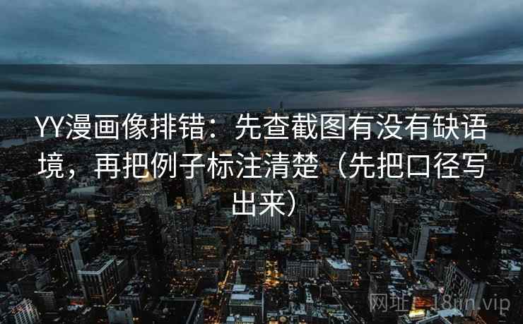 YY漫画像排错:先查截图有没有缺语境,再把例子标注清楚(先把口径写出来)