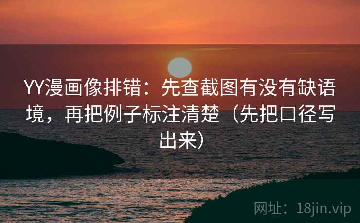 YY漫画像排错:先查截图有没有缺语境,再把例子标注清楚(先把口径写出来)