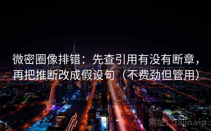微密圈像排错:先查引用有没有断章,再把推断改成假设句(不费劲但管用)