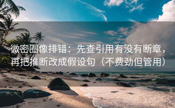 微密圈像排错:先查引用有没有断章,再把推断改成假设句(不费劲但管用)