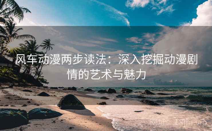 风车动漫两步读法:深入挖掘动漫剧情的艺术与魅力