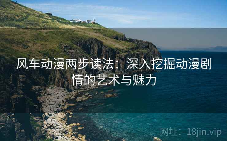 风车动漫两步读法:深入挖掘动漫剧情的艺术与魅力