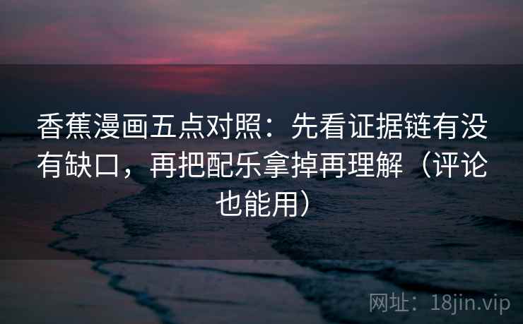 香蕉漫画五点对照:先看证据链有没有缺口,再把配乐拿掉再理解(评论也能用)
