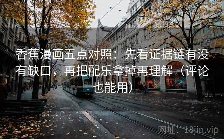 香蕉漫画五点对照:先看证据链有没有缺口,再把配乐拿掉再理解(评论也能用)