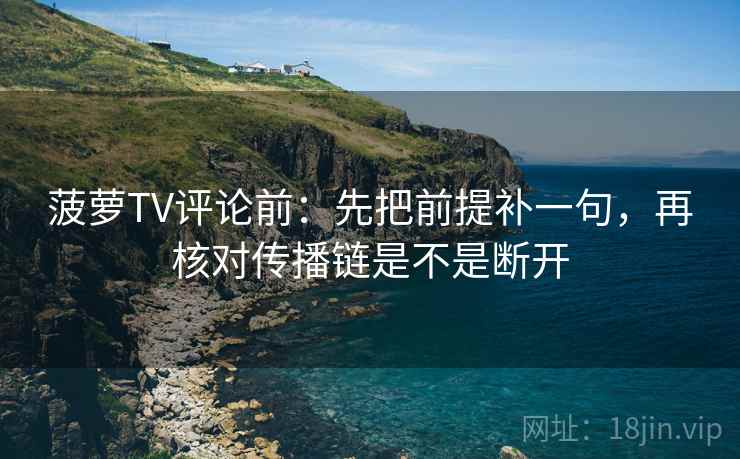 菠萝TV评论前:先把前提补一句,再核对传播链是不是断开