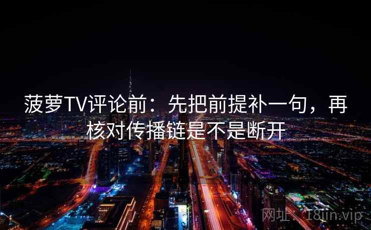 菠萝TV评论前:先把前提补一句,再核对传播链是不是断开