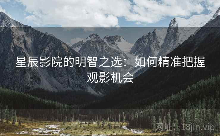 星辰影院的明智之选:如何精准把握观影机会