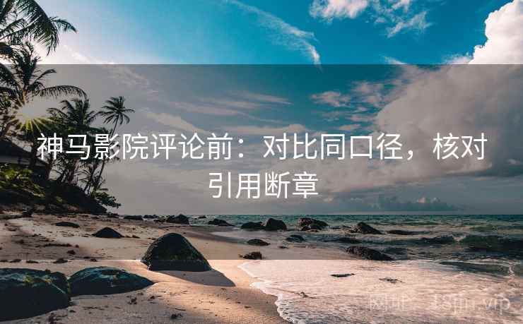 神马影院评论前:对比同口径,核对引用断章