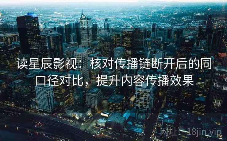 读星辰影视:核对传播链断开后的同口径对比,提升内容传播效果