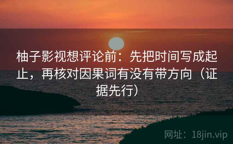 柚子影视想评论前:先把时间写成起止,再核对因果词有没有带方向(证据先行)
