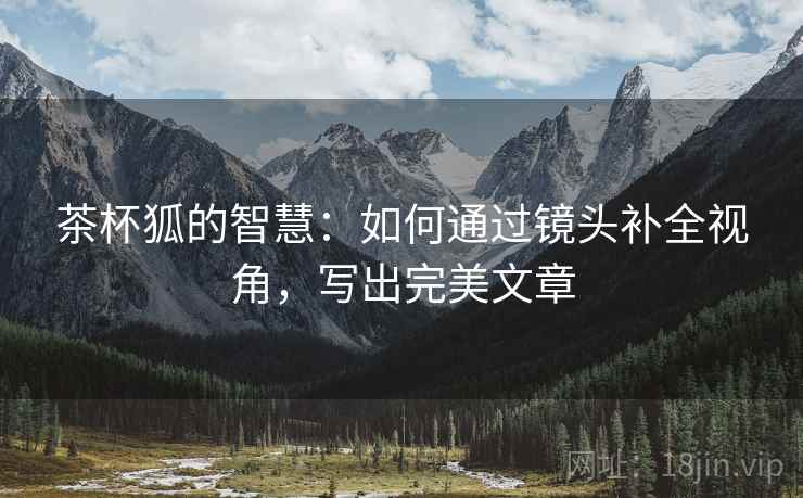 茶杯狐的智慧:如何通过镜头补全视角,写出完美文章