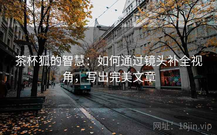 茶杯狐的智慧:如何通过镜头补全视角,写出完美文章
