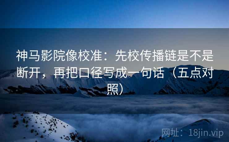 神马影院像校准：先校传播链是不是断开，再把口径写成一句话（五点对照）  第1张
