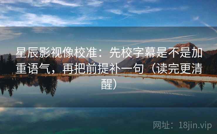 星辰影视像校准：先校字幕是不是加重语气，再把前提补一句（读完更清醒）  第2张