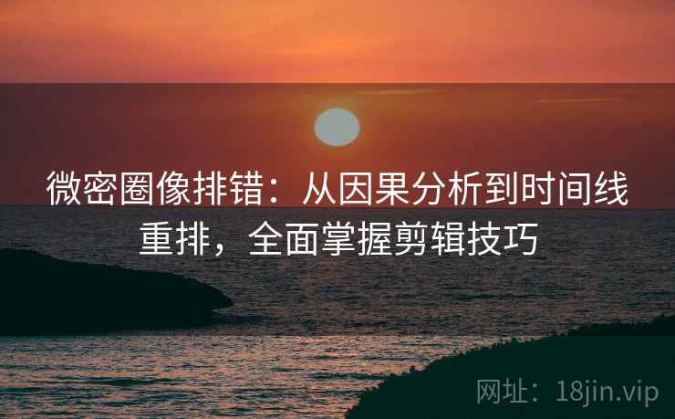 微密圈像排错:从因果分析到时间线重排,全面掌握剪辑技巧