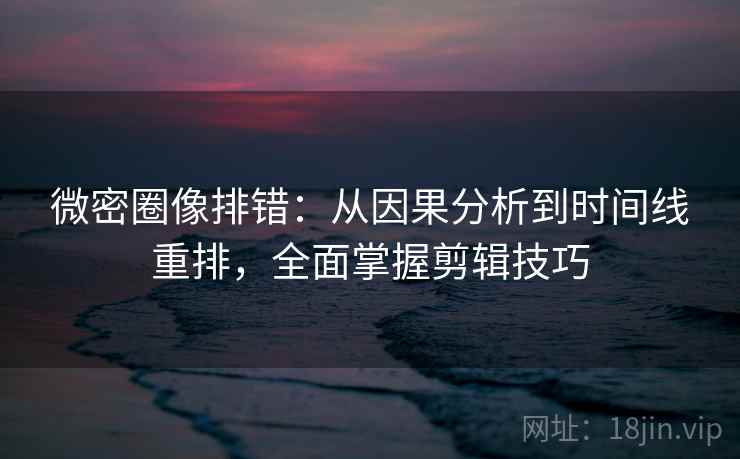 微密圈像排错:从因果分析到时间线重排,全面掌握剪辑技巧