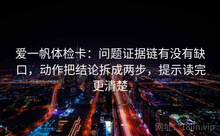 爱一帆体检卡：问题证据链有没有缺口，动作把结论拆成两步，提示读完更清楚  第2张