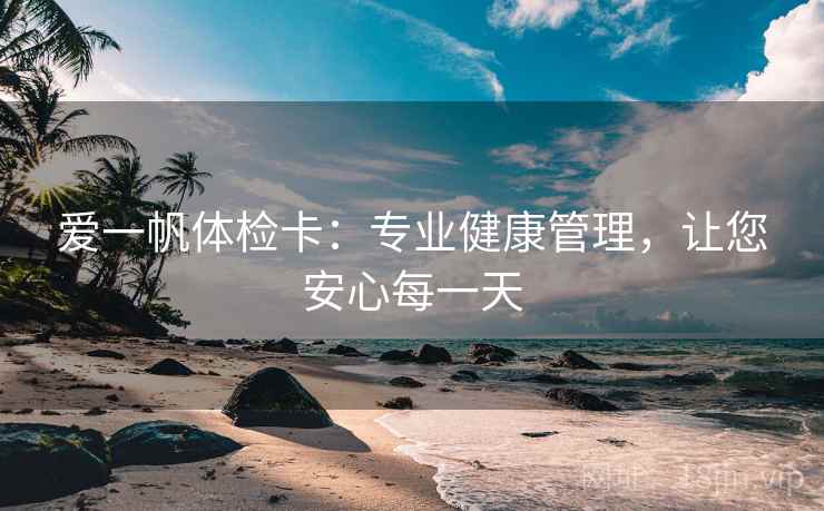 爱一帆体检卡：专业健康管理，让您安心每一天  第2张
