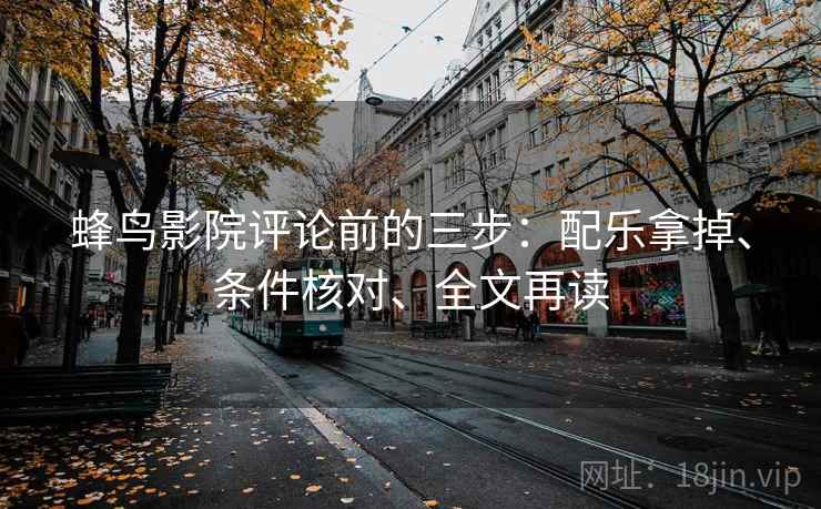 蜂鸟影院评论前的三步:配乐拿掉、条件核对、全文再读