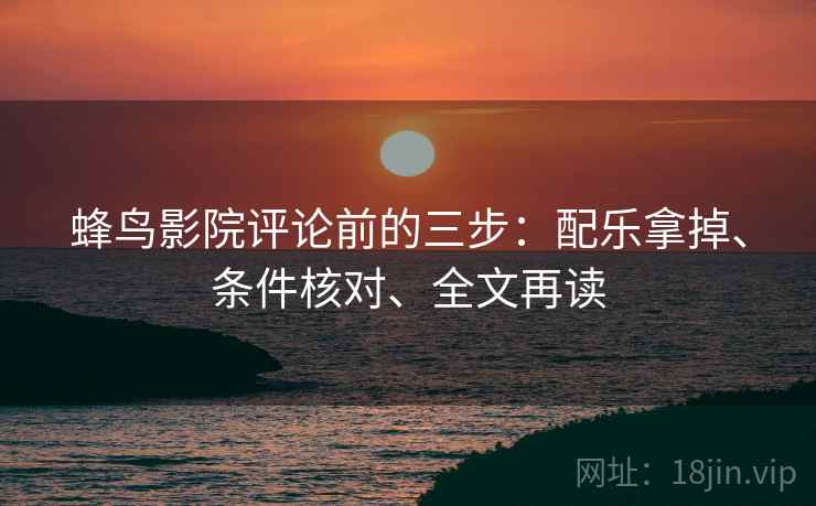 蜂鸟影院评论前的三步:配乐拿掉、条件核对、全文再读