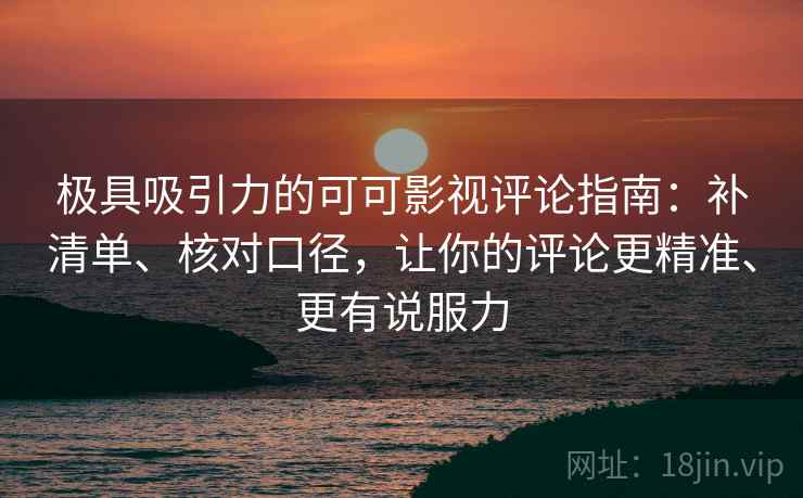 极具吸引力的可可影视评论指南:补清单、核对口径,让你的评论更精准、更有说服力 第2张 极具吸引力的可可影视评论指南:补清单、核对口径,让你的评论更精准、更有说服力 第2张