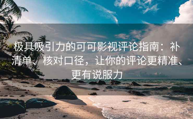 极具吸引力的可可影视评论指南：补清单、核对口径，让你的评论更精准、更有说服力