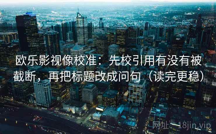 欧乐影视像校准：先校引用有没有被截断，再把标题改成问句（读完更稳）